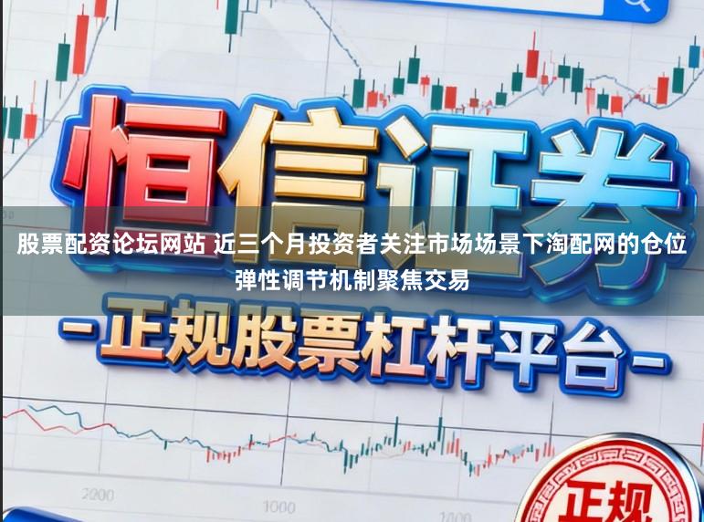 股票配资论坛网站 近三个月投资者关注市场场景下淘配网的仓位弹性调节机制聚焦交易