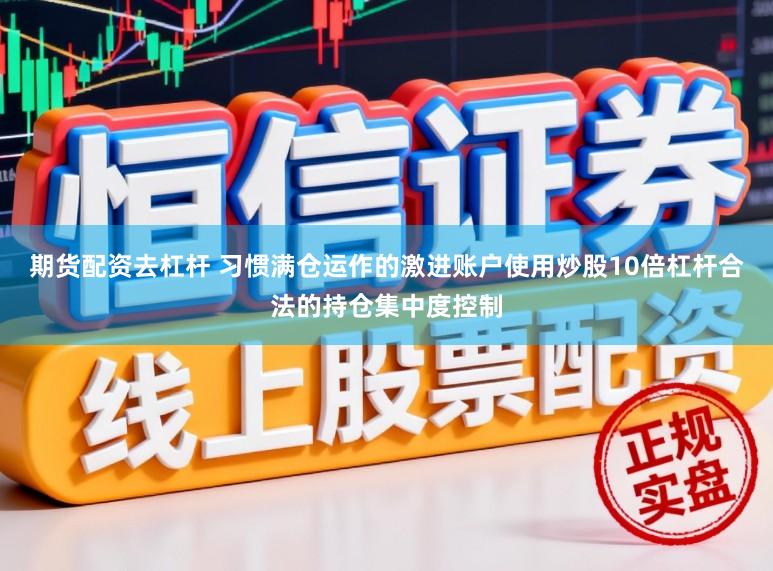 期货配资去杠杆 习惯满仓运作的激进账户使用炒股10倍杠杆合法的持仓集中度控制