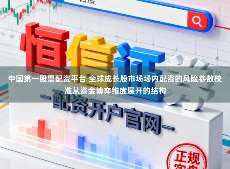 中国第一股票配资平台 全球成长股市场场内配资的风险参数校准从资金博弈维度展开的结构