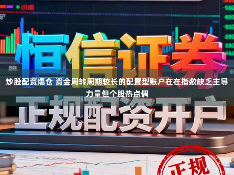 炒股配资爆仓 资金周转周期较长的配置型账户在在指数缺乏主导力量但个股热点偶