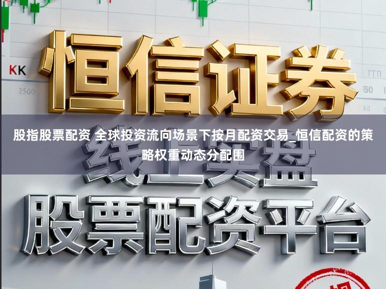 股指股票配资 全球投资流向场景下按月配资交易_恒信配资的策略权重动态分配围