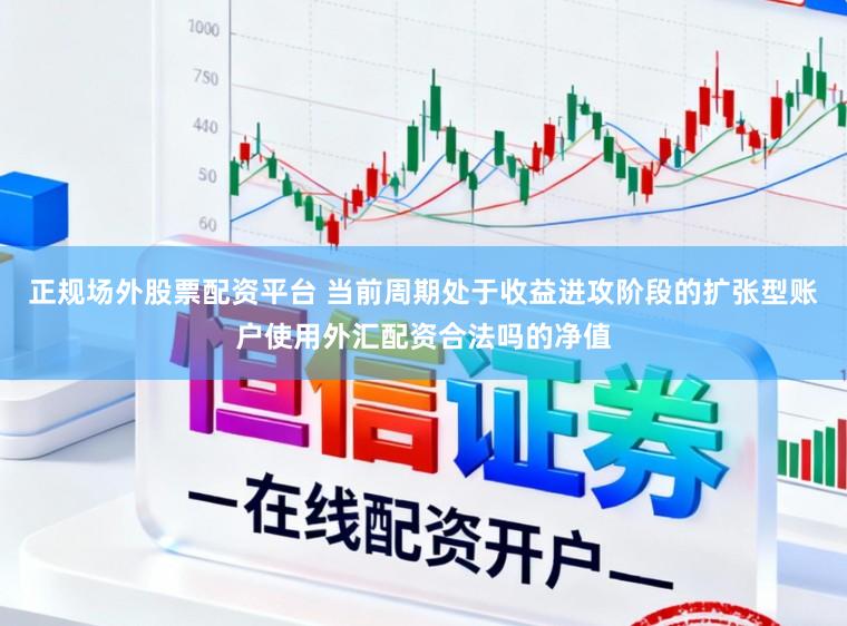 正规场外股票配资平台 当前周期处于收益进攻阶段的扩张型账户使用外汇配资合法吗的净值
