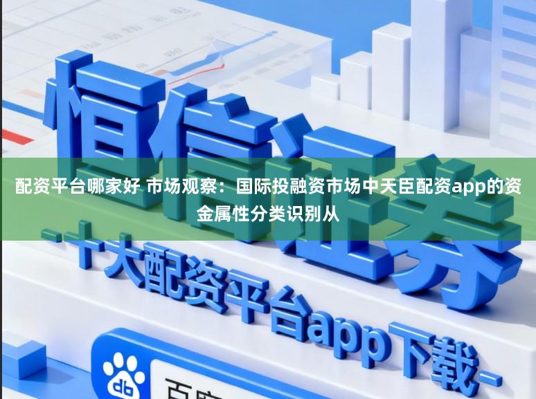 配资平台哪家好 市场观察：国际投融资市场中天臣配资app的资金属性分类识别从