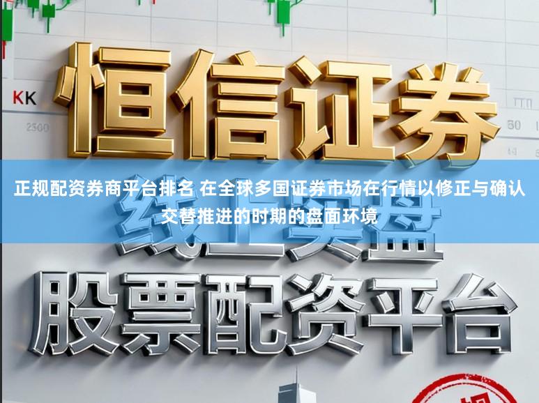 正规配资券商平台排名 在全球多国证券市场在行情以修正与确认交替推进的时期的盘面环境