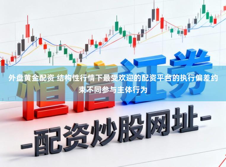 外盘黄金配资 结构性行情下最受欢迎的配资平台的执行偏差约束不同参与主体行为