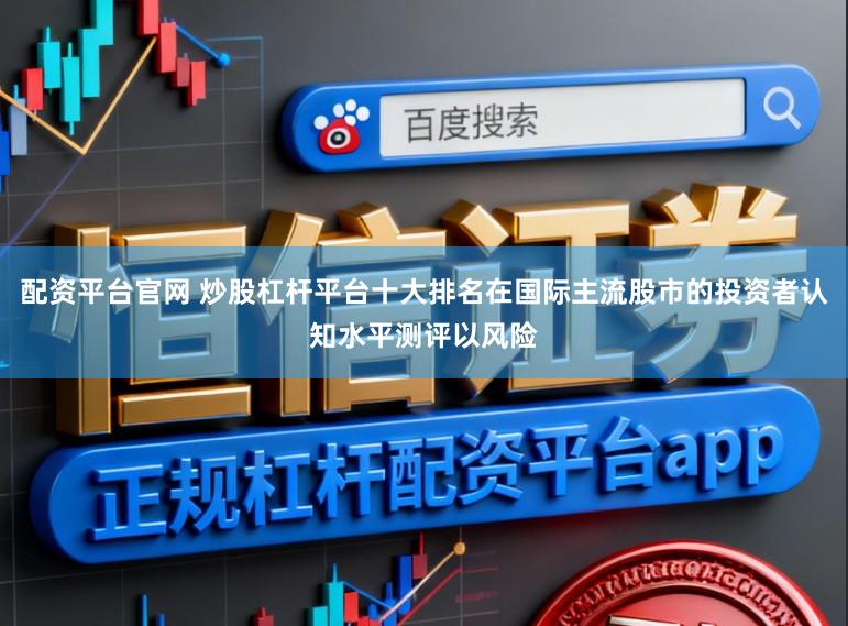 配资平台官网 炒股杠杆平台十大排名在国际主流股市的投资者认知水平测评以风险