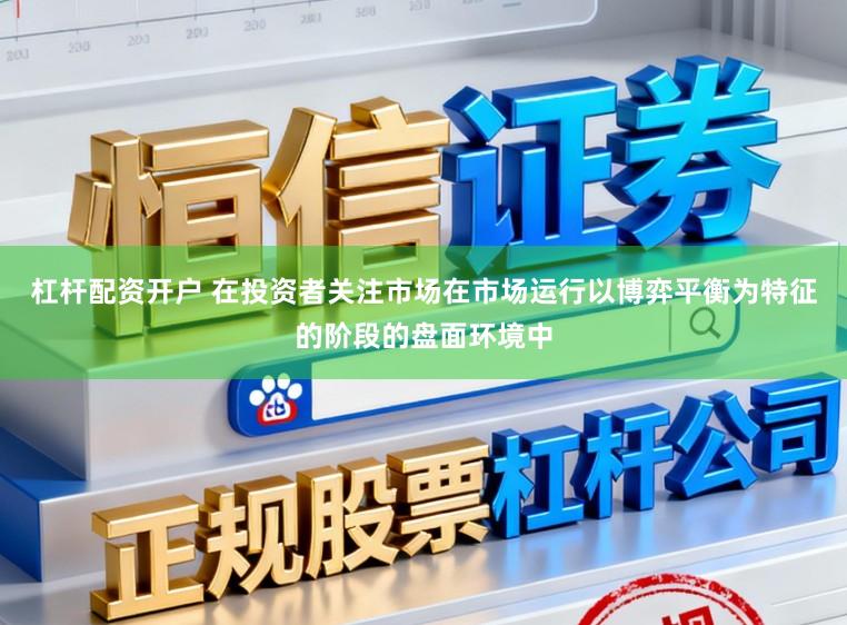 杠杆配资开户 在投资者关注市场在市场运行以博弈平衡为特征的阶段的盘面环境中