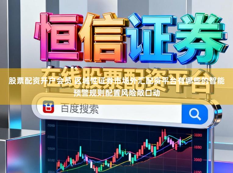 股票配资开户会员 区域性证券市场外汇配资平台有哪些的智能预警规则配置风险敞口动