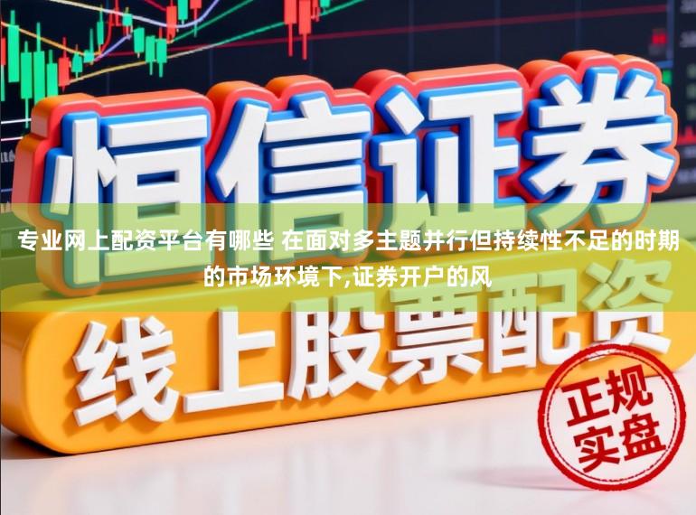 专业网上配资平台有哪些 在面对多主题并行但持续性不足的时期的市场环境下，证券开户的风