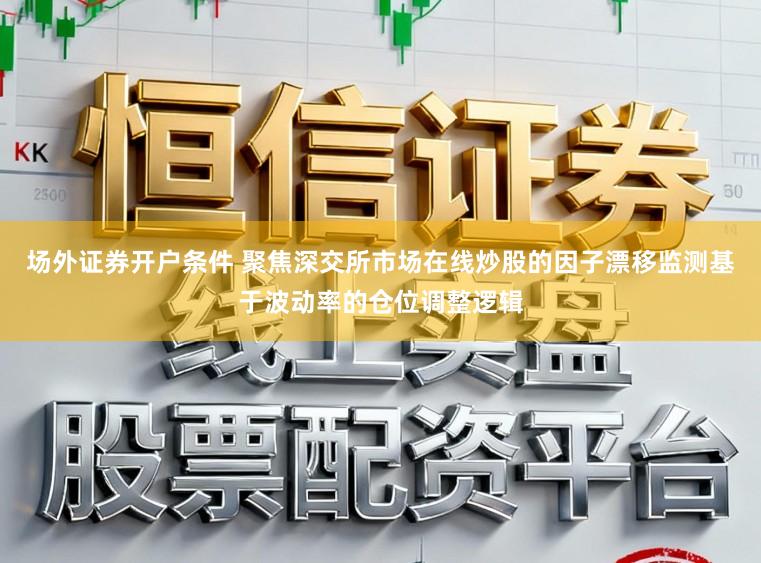 场外证券开户条件 聚焦深交所市场在线炒股的因子漂移监测基于波动率的仓位调整逻辑