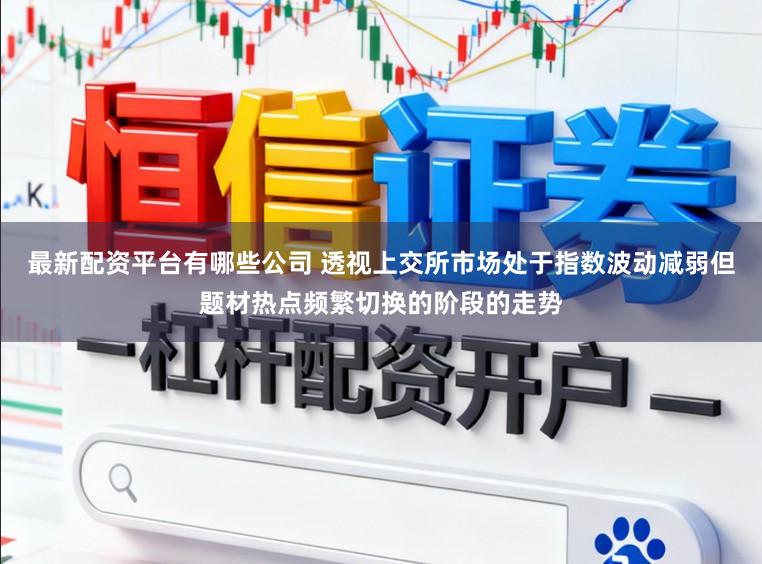 最新配资平台有哪些公司 透视上交所市场处于指数波动减弱但题材热点频繁切换的阶段的走势