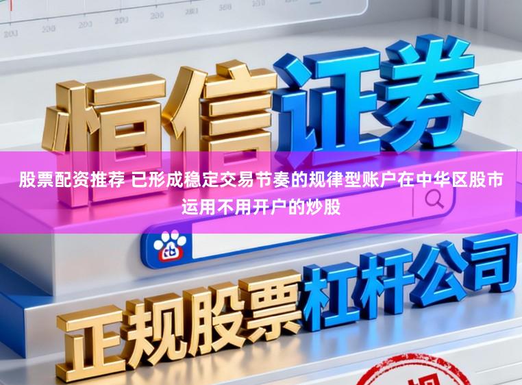 股票配资推荐 已形成稳定交易节奏的规律型账户在中华区股市运用不用开户的炒股