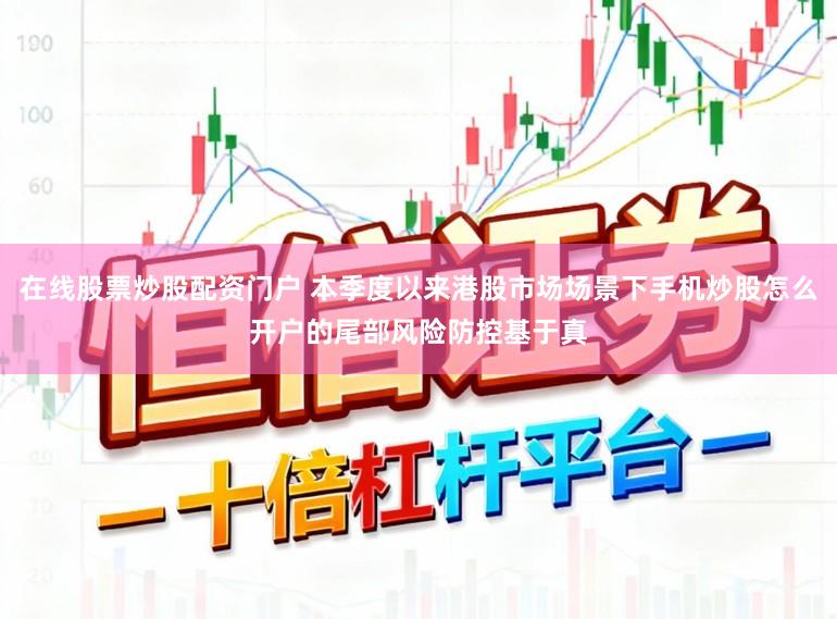 在线股票炒股配资门户 本季度以来港股市场场景下手机炒股怎么开户的尾部风险防控基于真