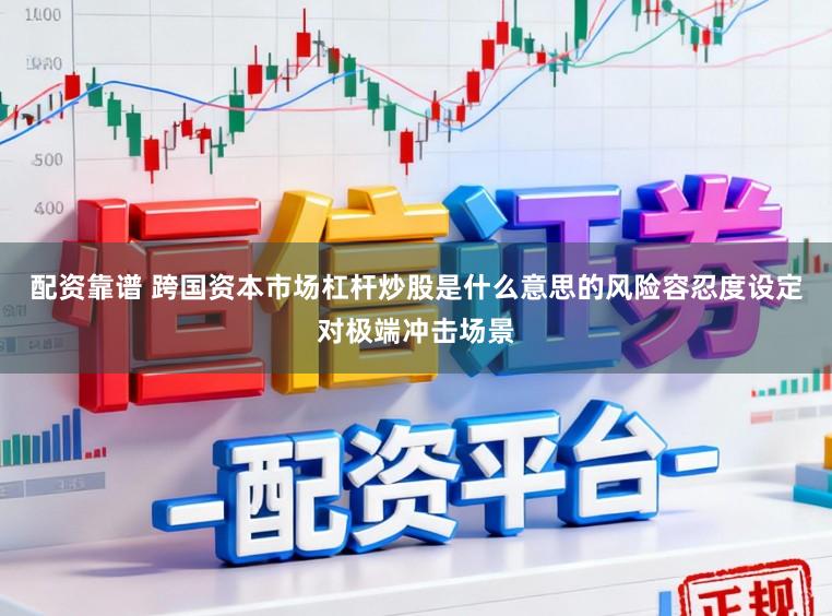 配资靠谱 跨国资本市场杠杆炒股是什么意思的风险容忍度设定对极端冲击场景