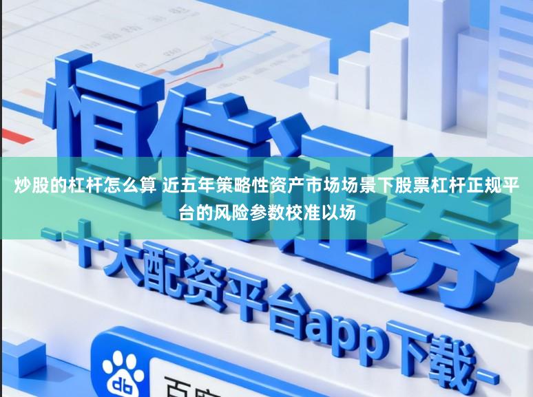 炒股的杠杆怎么算 近五年策略性资产市场场景下股票杠杆正规平台的风险参数校准以场