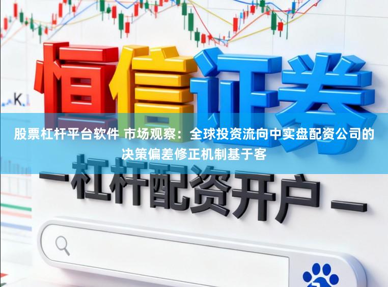 股票杠杆平台软件 市场观察：全球投资流向中实盘配资公司的决策偏差修正机制基于客