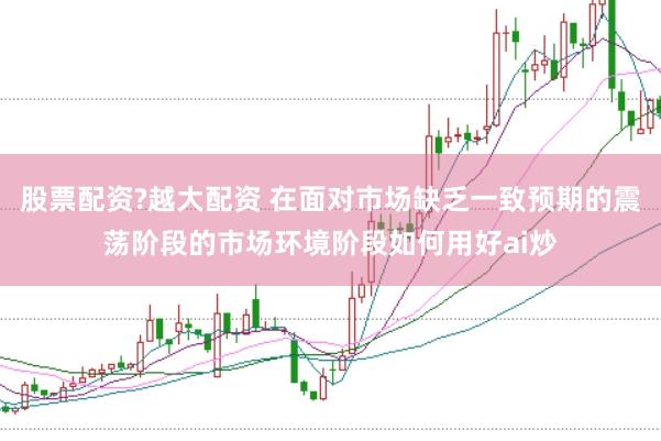 股票配资?越大配资 在面对市场缺乏一致预期的震荡阶段的市场环境阶段如何用好ai炒