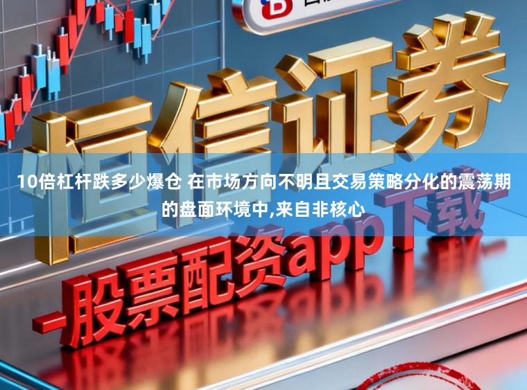 10倍杠杆跌多少爆仓 在市场方向不明且交易策略分化的震荡期的盘面环境中，来自非核心