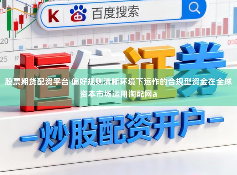 股票期货配资平台 偏好规则清晰环境下运作的合规型资金在全球资本市场运用淘配网a