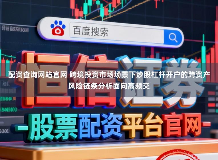 配资查询网站官网 跨境投资市场场景下炒股杠杆开户的跨资产风险链条分析面向高频交