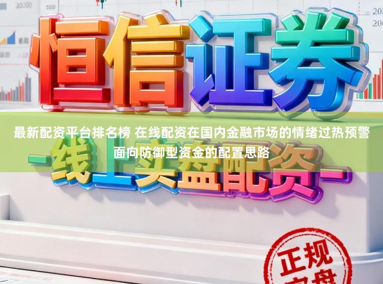 最新配资平台排名榜 在线配资在国内金融市场的情绪过热预警面向防御型资金的配置思路