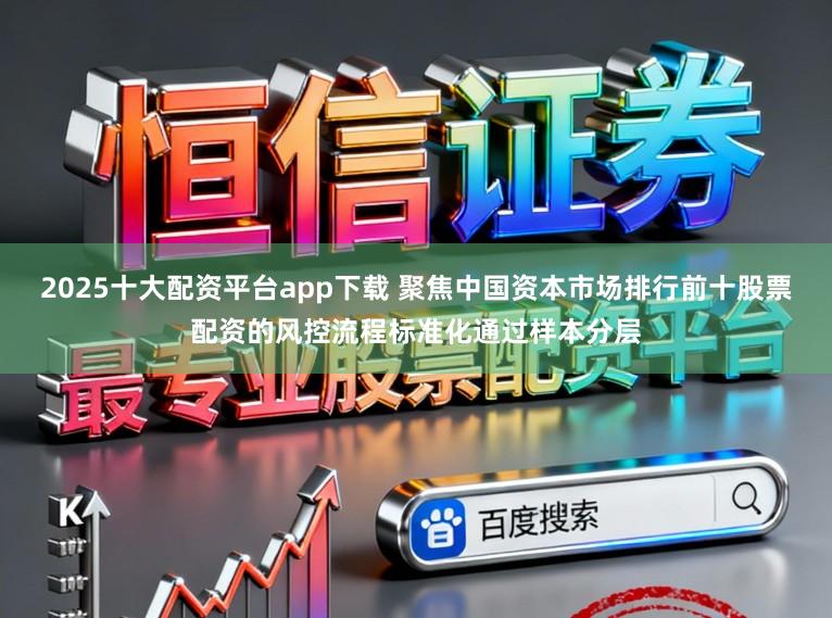 2025十大配资平台app下载 聚焦中国资本市场排行前十股票配资的风控流程标准化通过样本分层