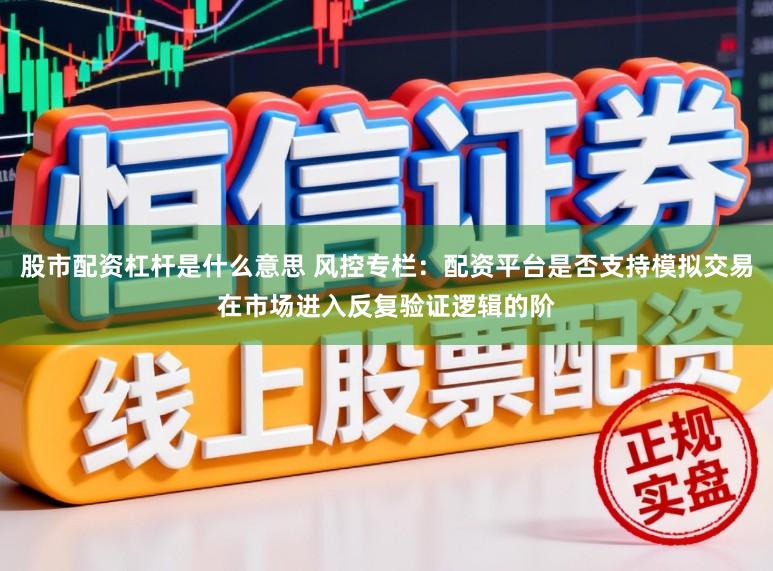 股市配资杠杆是什么意思 风控专栏：配资平台是否支持模拟交易在市场进入反复验证逻辑的阶