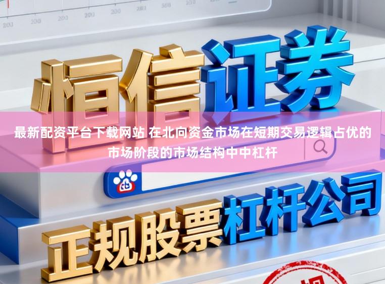 最新配资平台下载网站 在北向资金市场在短期交易逻辑占优的市场阶段的市场结构中中杠杆