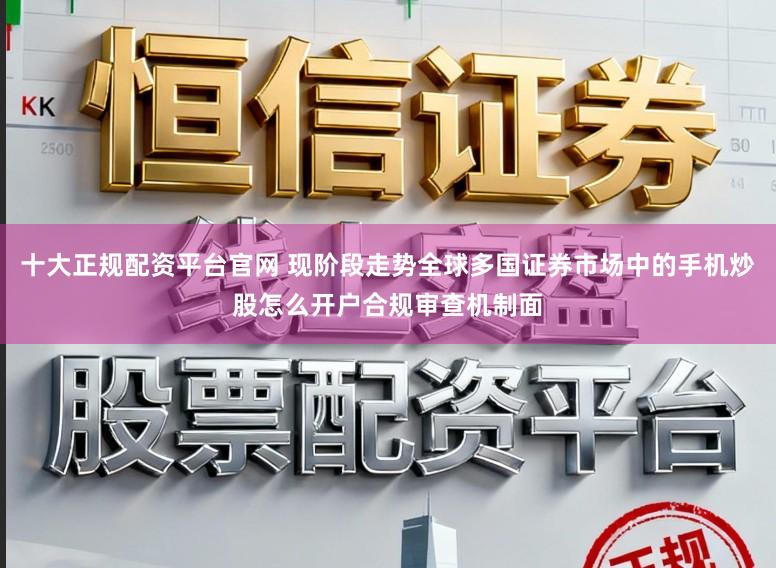 十大正规配资平台官网 现阶段走势全球多国证券市场中的手机炒股怎么开户合规审查机制面