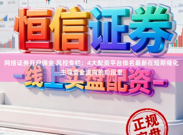 网络证券开户佣金 风控专栏：4大配资平台排名最新在短期催化主导资金流向的阶段里