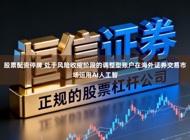 股票配资停牌 处于风险收缩阶段的调整型账户在海外证券交易市场运用AI人工智