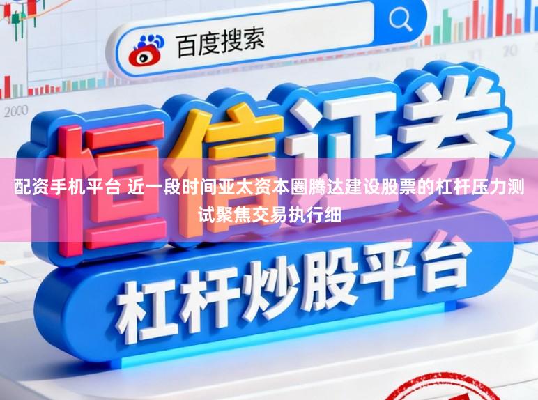 配资手机平台 近一段时间亚太资本圈腾达建设股票的杠杆压力测试聚焦交易执行细