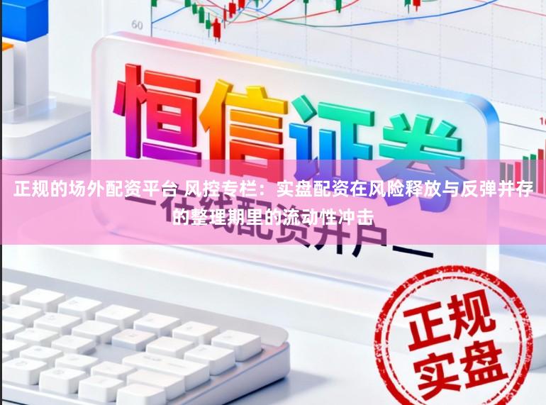 正规的场外配资平台 风控专栏：实盘配资在风险释放与反弹并存的整理期里的流动性冲击