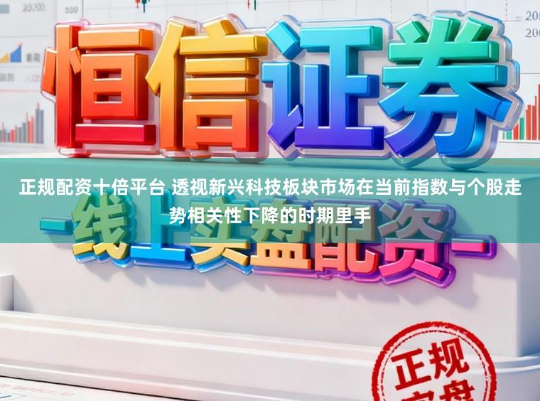 正规配资十倍平台 透视新兴科技板块市场在当前指数与个股走势相关性下降的时期里手