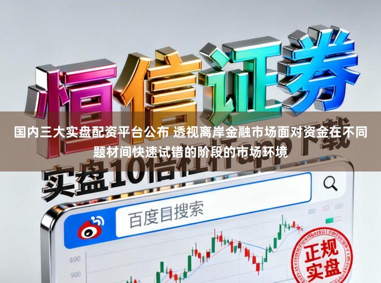 国内三大实盘配资平台公布 透视离岸金融市场面对资金在不同题材间快速试错的阶段的市场环境