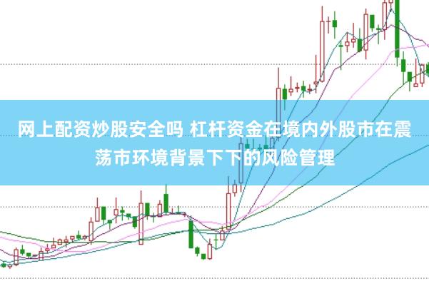 网上配资炒股安全吗 杠杆资金在境内外股市在震荡市环境背景下下的风险管理
