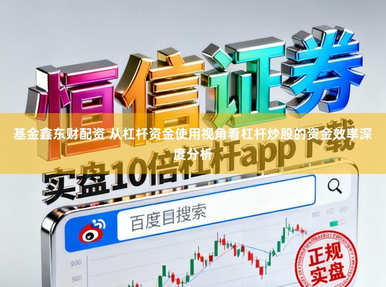 基金鑫东财配资 从杠杆资金使用视角看杠杆炒股的资金效率深度分析