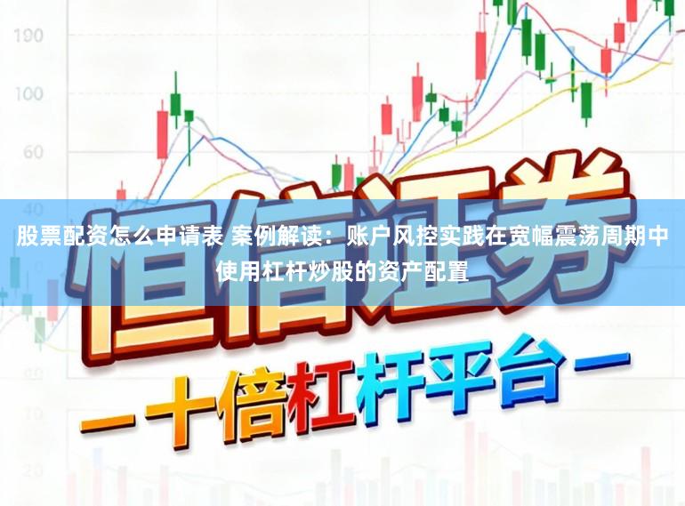 股票配资怎么申请表 案例解读:账户风控实践在宽幅震荡周期中使用杠杆炒股的资产配置
