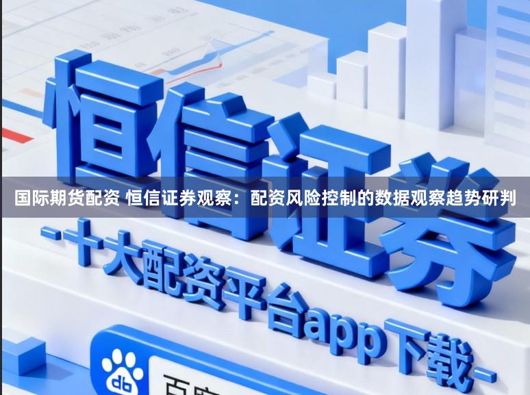 国际期货配资 恒信证券观察：配资风险控制的数据观察趋势研判