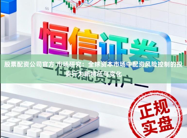 股票配资公司官方 市场研究：全球资本市场中配资风险控制的投资行为新特征与变化