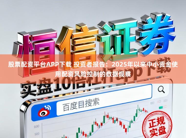 股票配资平台APP下载 投资者报告：2025年以来中小资金使用配资风险控制的数据观察