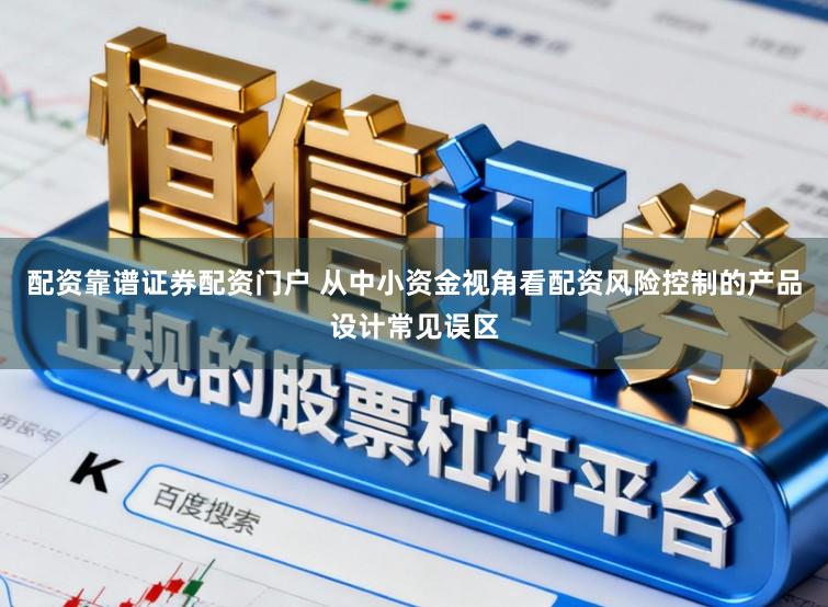 配资靠谱证券配资门户 从中小资金视角看配资风险控制的产品设计常见误区