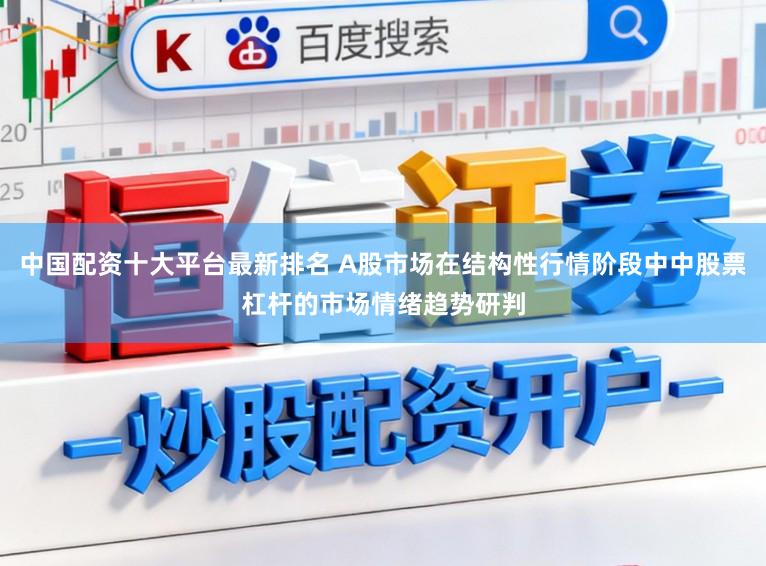 中国配资十大平台最新排名 A股市场在结构性行情阶段中中股票杠杆的市场情绪趋势研判
