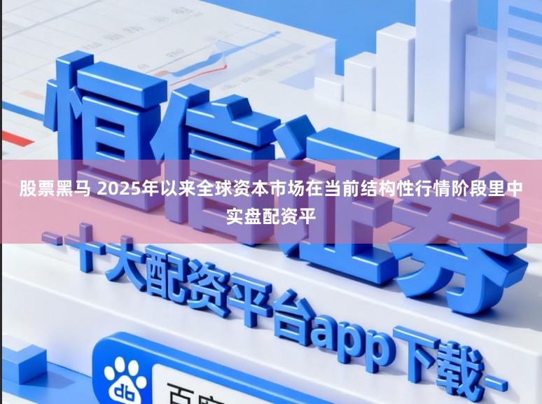 股票黑马 2025年以来全球资本市场在当前结构性行情阶段里中实盘配资平