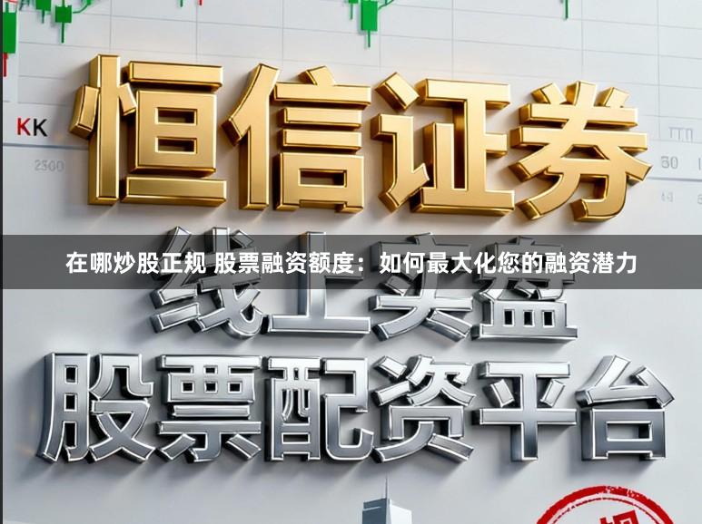 在哪炒股正规 股票融资额度:如何最大化您的融资潜力
