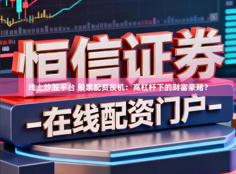 线上炒股平台 股票配资投机：高杠杆下的财富豪赌？