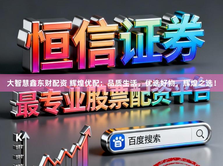 大智慧鑫东财配资 辉煌优配：品质生活，优选好物，辉煌之选！