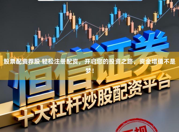 股票配资荐股 轻松注册配资，开启您的投资之路，资金增值不是梦！