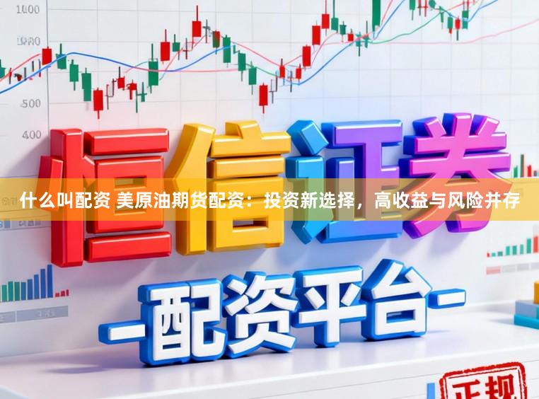 什么叫配资 美原油期货配资：投资新选择，高收益与风险并存