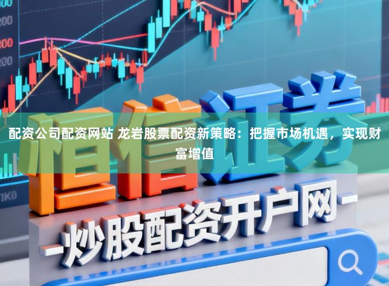 配资公司配资网站 龙岩股票配资新策略：把握市场机遇，实现财富增值